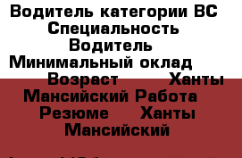 Водитель категории ВС › Специальность ­ Водитель › Минимальный оклад ­ 30 000 › Возраст ­ 54 - Ханты-Мансийский Работа » Резюме   . Ханты-Мансийский